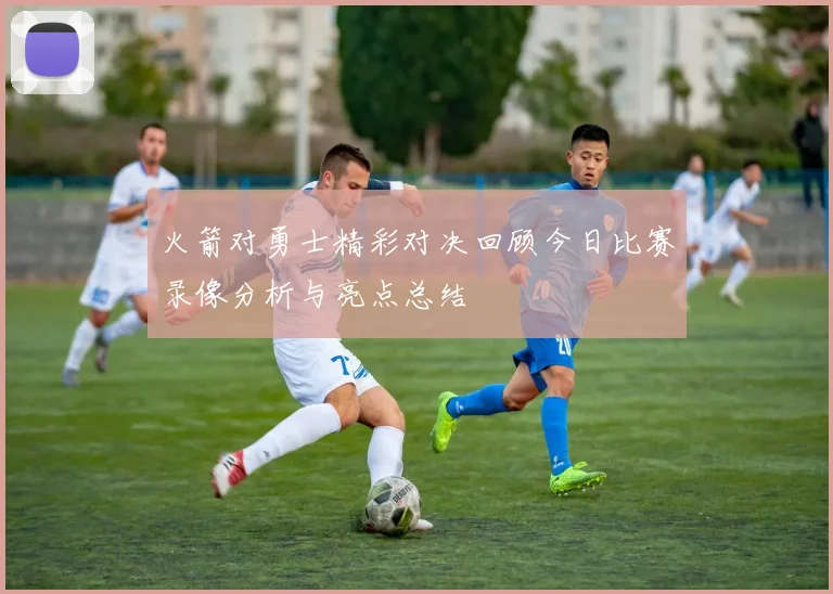 火箭对勇士精彩对决回顾今日比赛录像分析与亮点总结