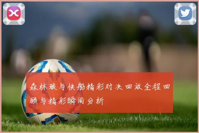 森林狼与快船精彩对决回放全程回顾与精彩瞬间分析